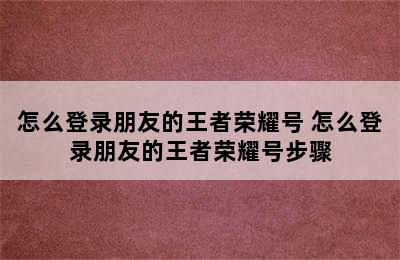 怎么登录朋友的王者荣耀号 怎么登录朋友的王者荣耀号步骤